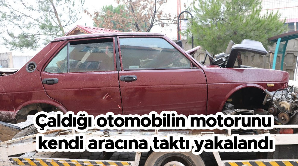 Çaldığı otomobilin motorunu kendi aracına taktı yakalandı