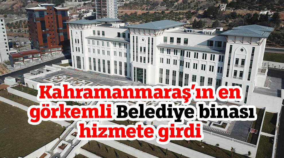 Kahramanmaraş’ın en görkemli Belediye binası hizmete girdi
