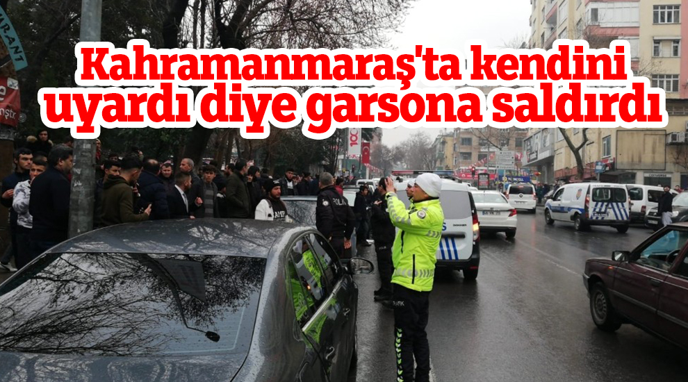 Kahramanmaraş'ta kendini uyardı diye garsona saldırdı