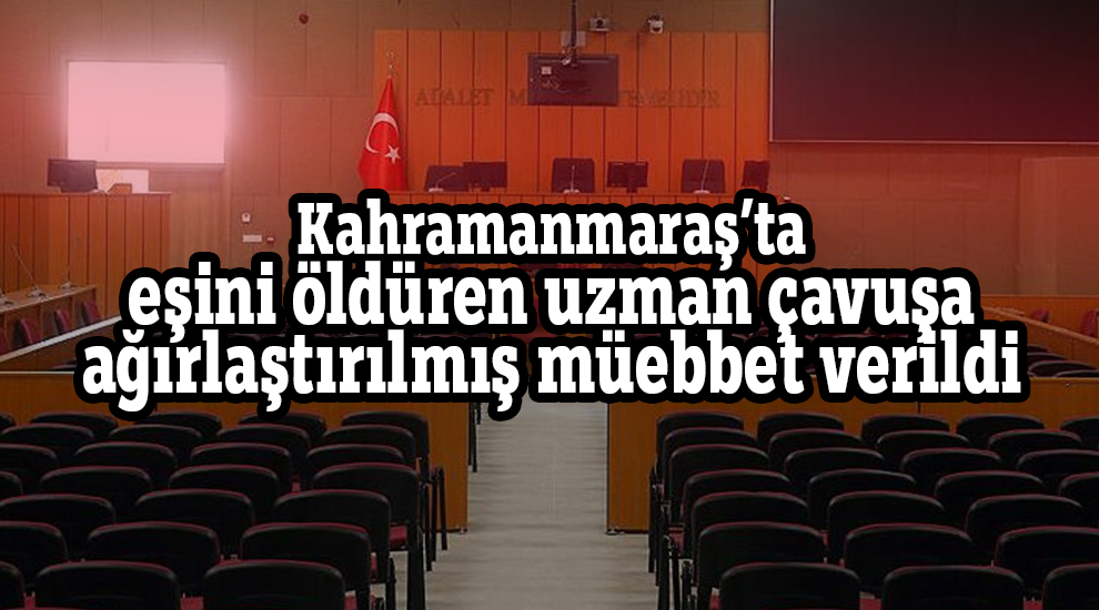 Kahramanmaraş'ta eşini öldüren uzman çavuşa ağırlaştırılmış müebbet verildi