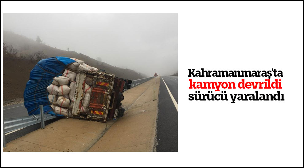 Kahramanmaraş'ta kamyon devrildi sürücü yaralandı