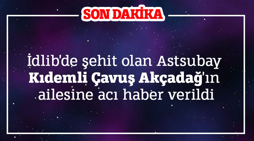 İdlib'de şehit olan Astsubay Kıdemli Çavuş Akçadağ'ın ailesine acı haber verildi