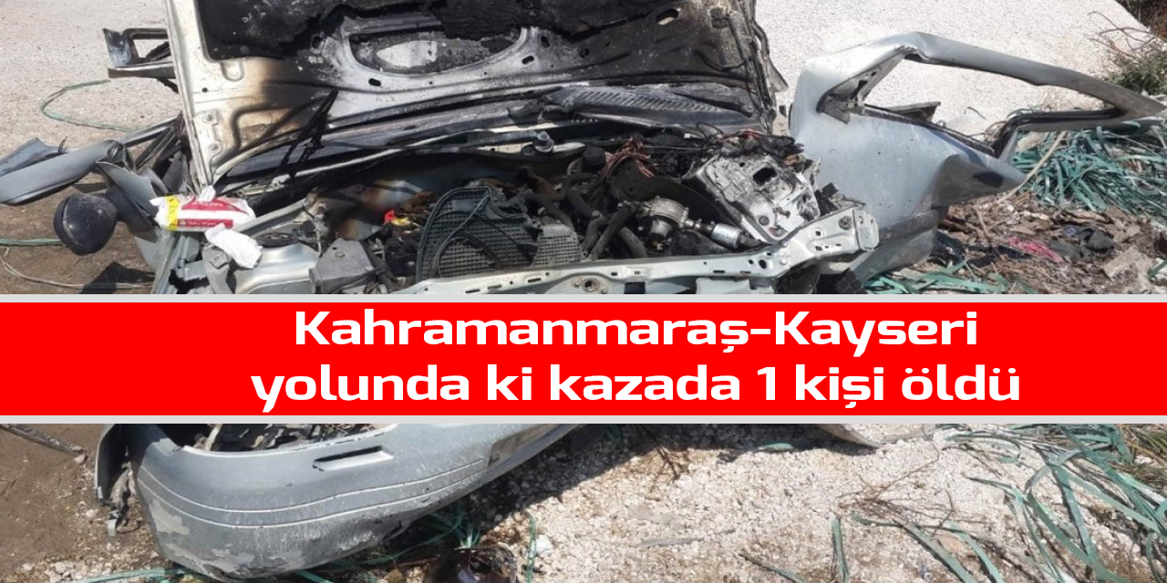 Kahramanmaraş-Kayseri yolunda ki kazada 1 kişi öldü