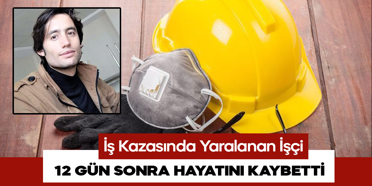 Kahramanmaraş'ta iş kazasında yaralanan işçi 12 gün sonra hayatını kaybetti