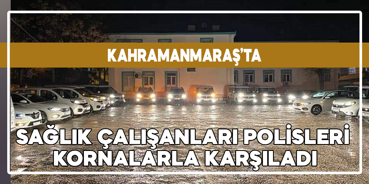 Kahramanmaraş'ta sağlık çalışanları polis ekiplerini kornalarla karşıladı
