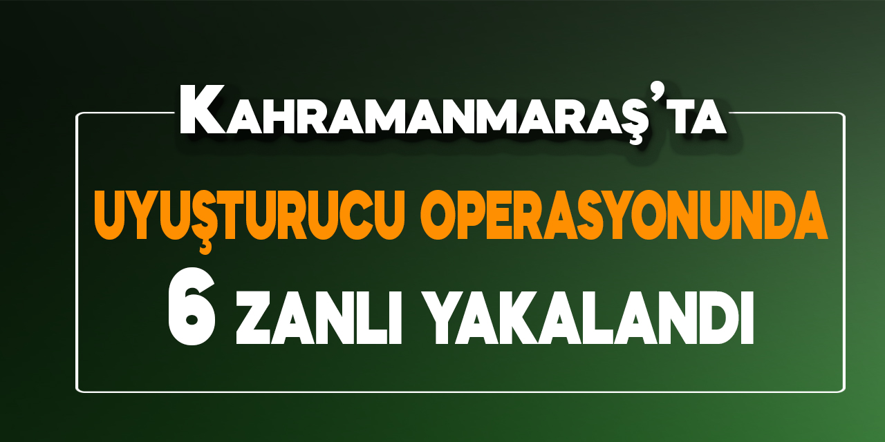 Kahramanmaraş'ta uyuşturucu operasyonunda 6 zanlı yakalandı