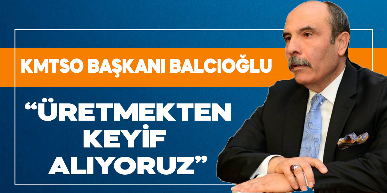 KMTSO Başkanı Balcıoğlu: Üretmekten keyif alıyoruz