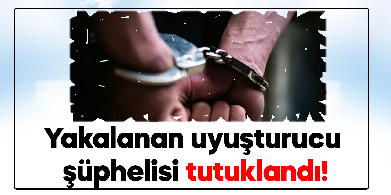 Kahramanmaraş'ta uyuşturucu operasyonunda yakalanan şüpheli tutuklandı