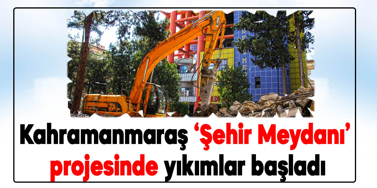 Kahramanmaraş ‘Şehir Meydanı’ projesinde yıkımlar başladı