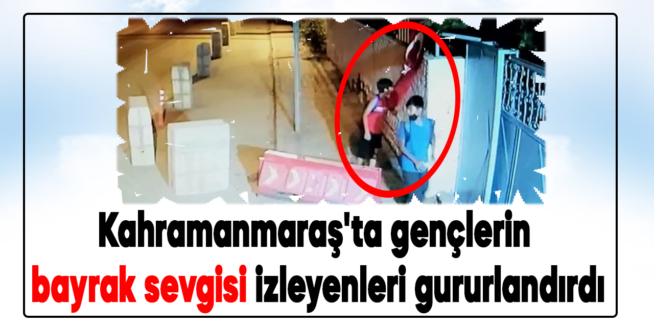 Kahramanmaraş'ta gençlerin bayrak sevgisi izleyenleri gururlandırdı