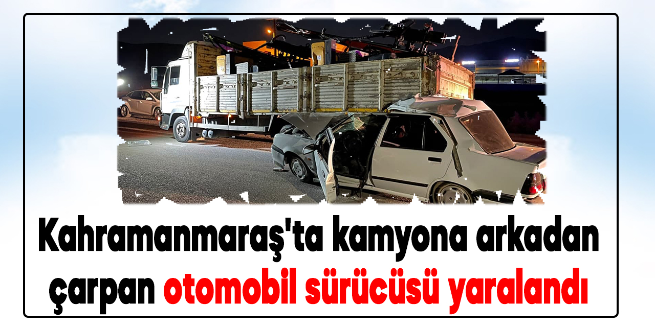 Kahramanmaraş'ta kamyona arkadan çarpan otomobil sürücüsü yaralandı