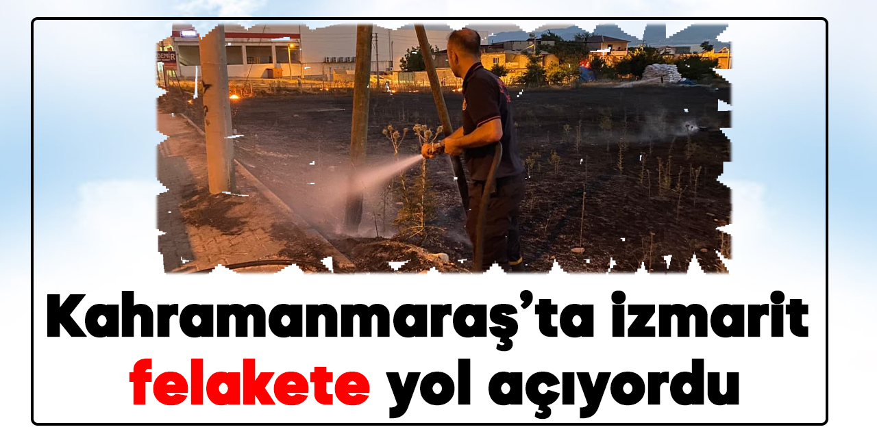 Kahramanmaraş'ta yere atılan izmarit felakete yol açıyordu