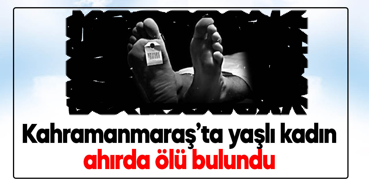 Kahramanmaraş’ta yaşlı kadın ahırda ölü bulundu