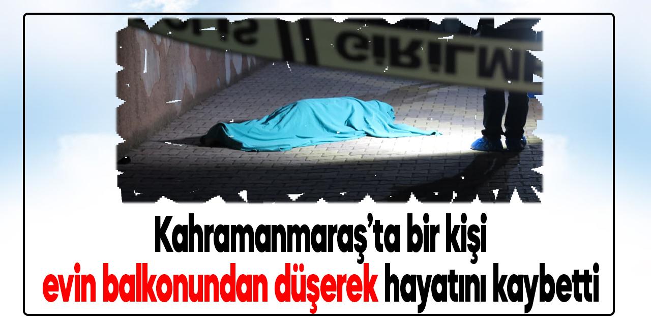 Kahramanmaraş’ta bir kişi evin balkonundan düşerek hayatını kaybetti