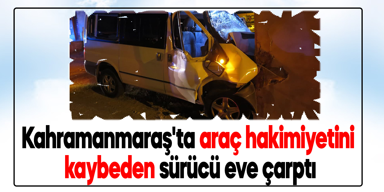 Kahramanmaraş'ta araç hakimiyetini kaybeden sürücü eve çarptı
