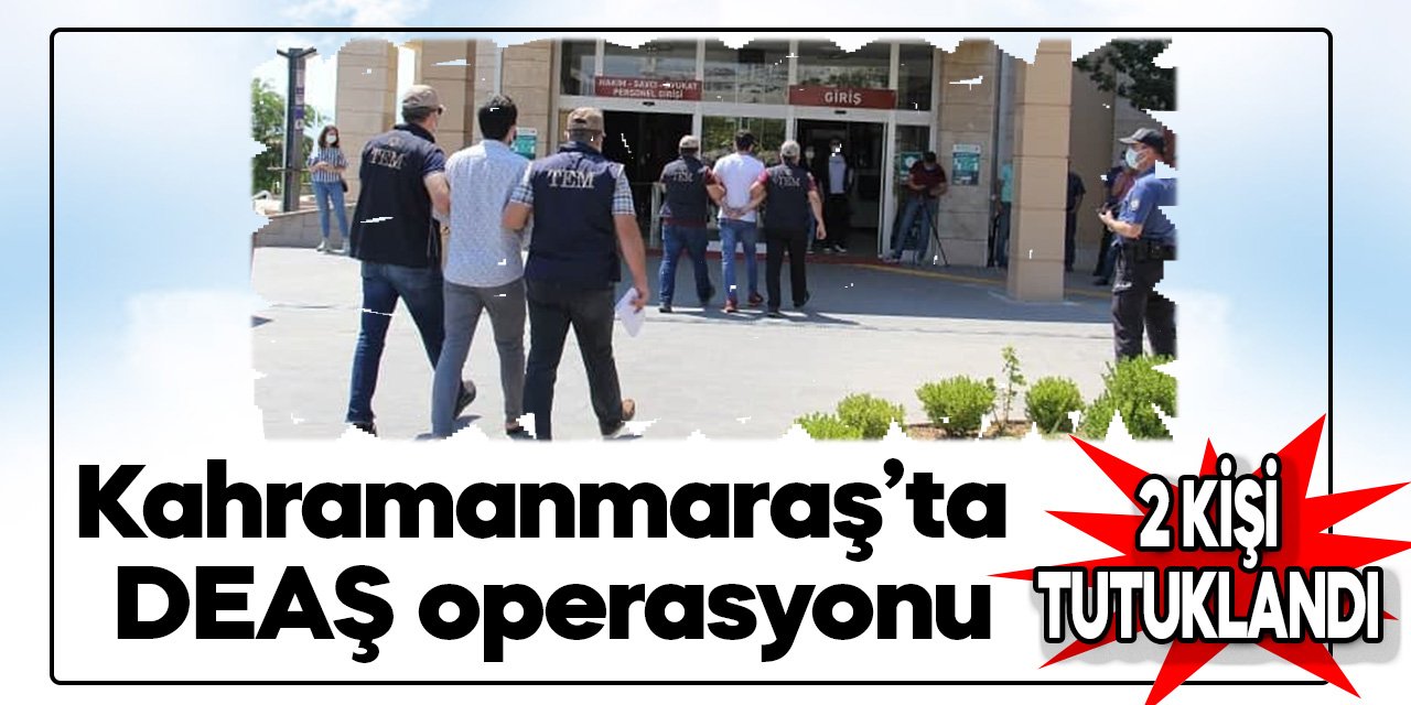Kahramanmaraş’ta DEAŞ operasyonu: 2 tutuklama