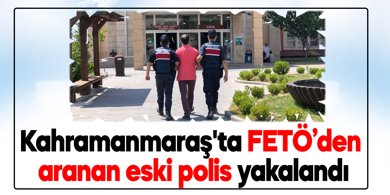 Kahramanmaraş'ta FETÖ’den aranan eski polis yakalandı