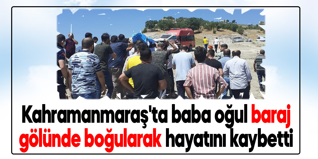 Kahramanmaraş'ta baba oğul baraj gölünde boğularak hayatını kaybetti