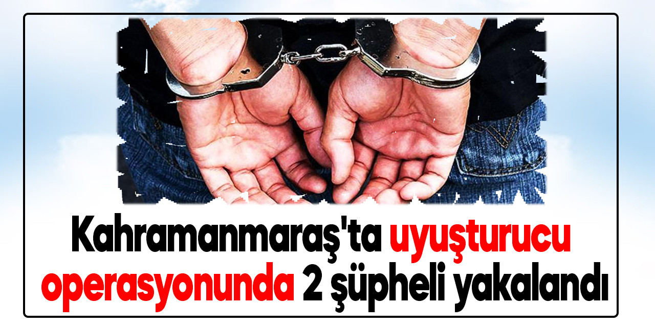 Kahramanmaraş'ta uyuşturucu operasyonunda 2 şüpheli yakalandı