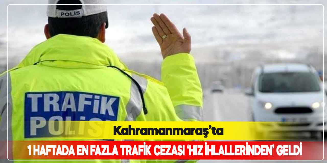 Kahramanmaraş’ta 1 haftada en fazla trafik cezası ‘hız ihlallerinden’ geldi