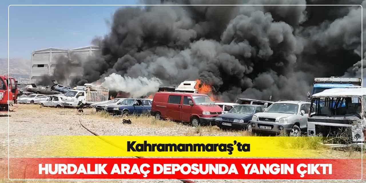 Kahramanmaraş'ta hurdalık araç deposunda yangın çıktı