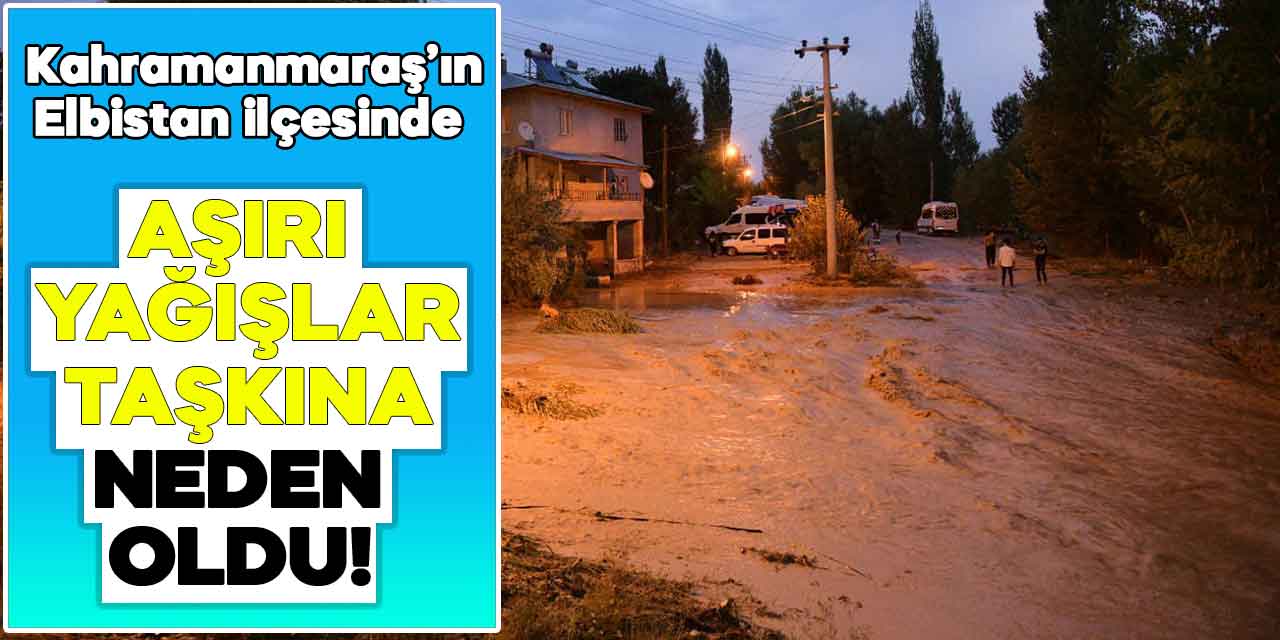 Kahramanmaraş'ın Elbistan ilçesinde aşırı yağışlar taşkına neden oldu