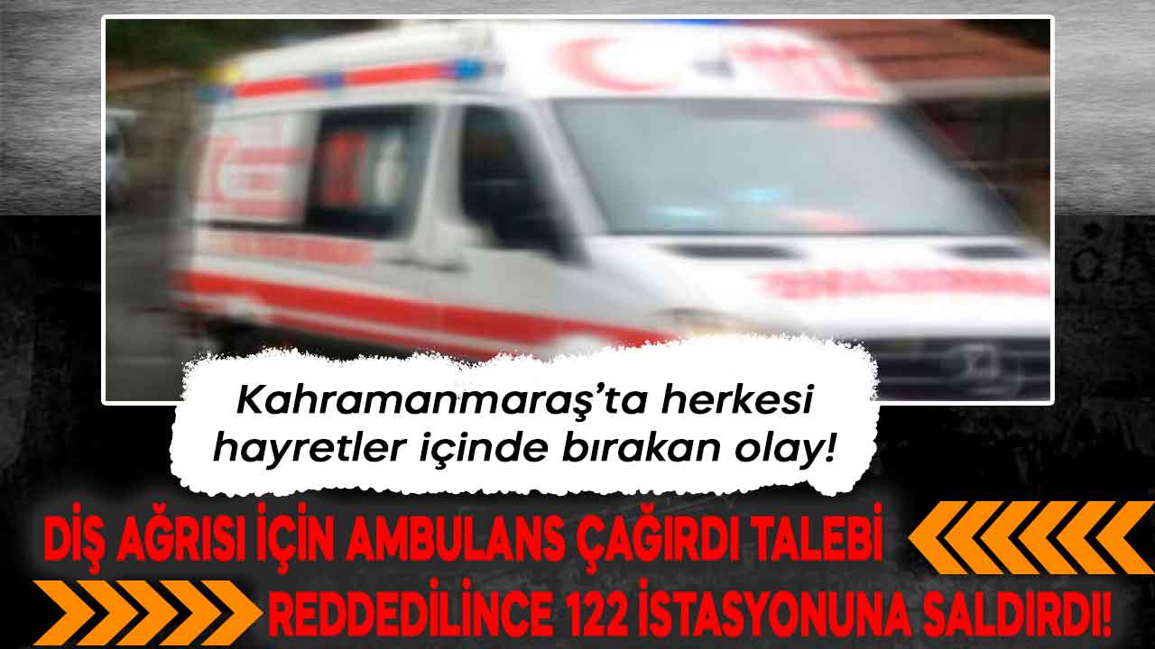 Kahramanmaraş'ta diş ağrısı için ambulans talebinde bulunup talebi reddedilen kişi 112 istasyonuna saldırdı