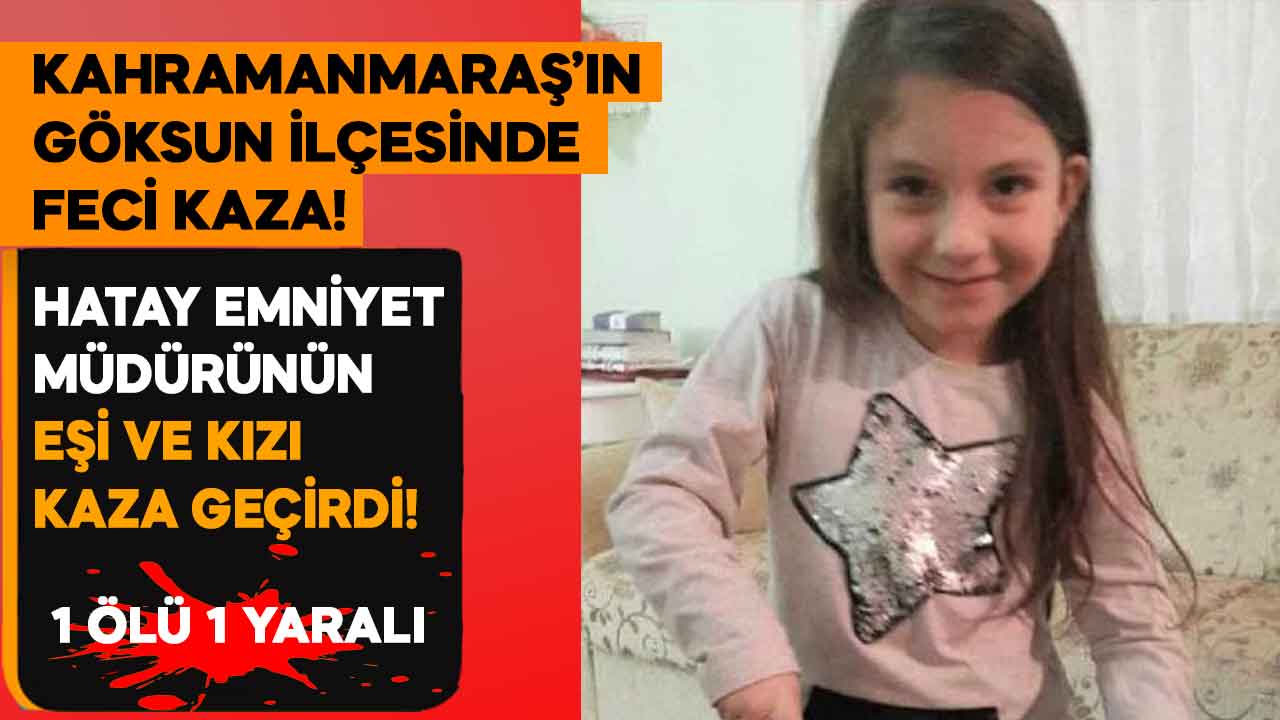 Kahramanmaraş'ta Hatay Emniyet Müdürü'nün eşi ve kızı kaza yaptı! 1 ölü 1 yaralı
