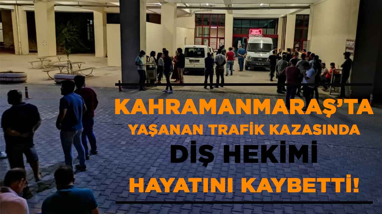 Kahramanmaraş'ta yaşanan trafik kazasında diş hekimi hayatını kaybetti