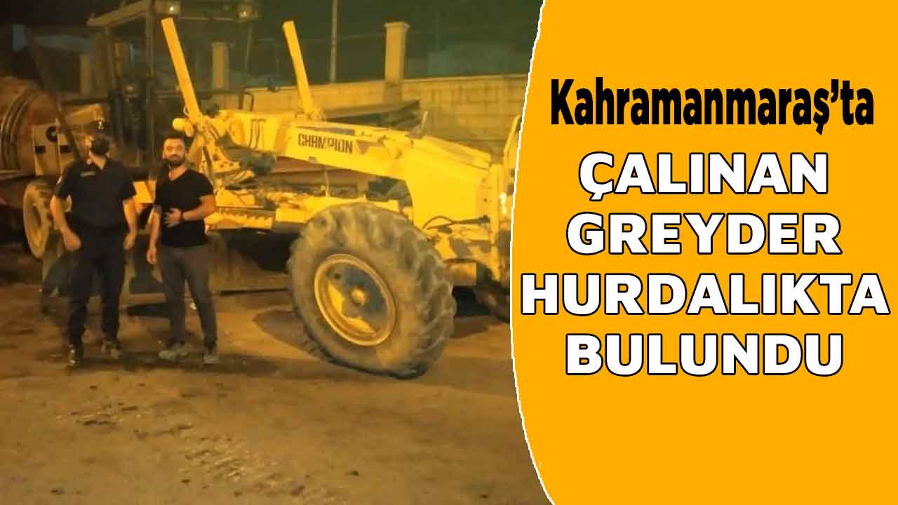 Kahramanmaraş’ta çalınan greyder hurdalıkta bulundu