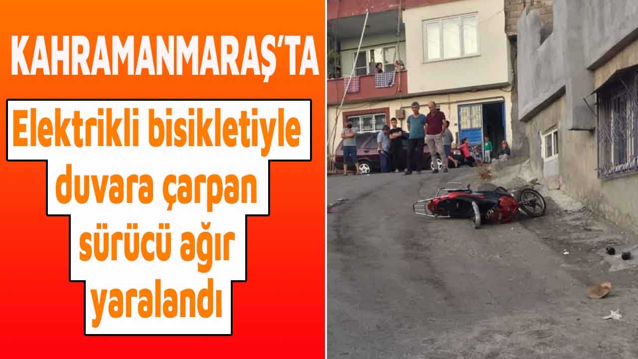 Kahramanmaraş'ta elektrikli bisikletiyle duvara çarpan sürücü ağır yaralandı