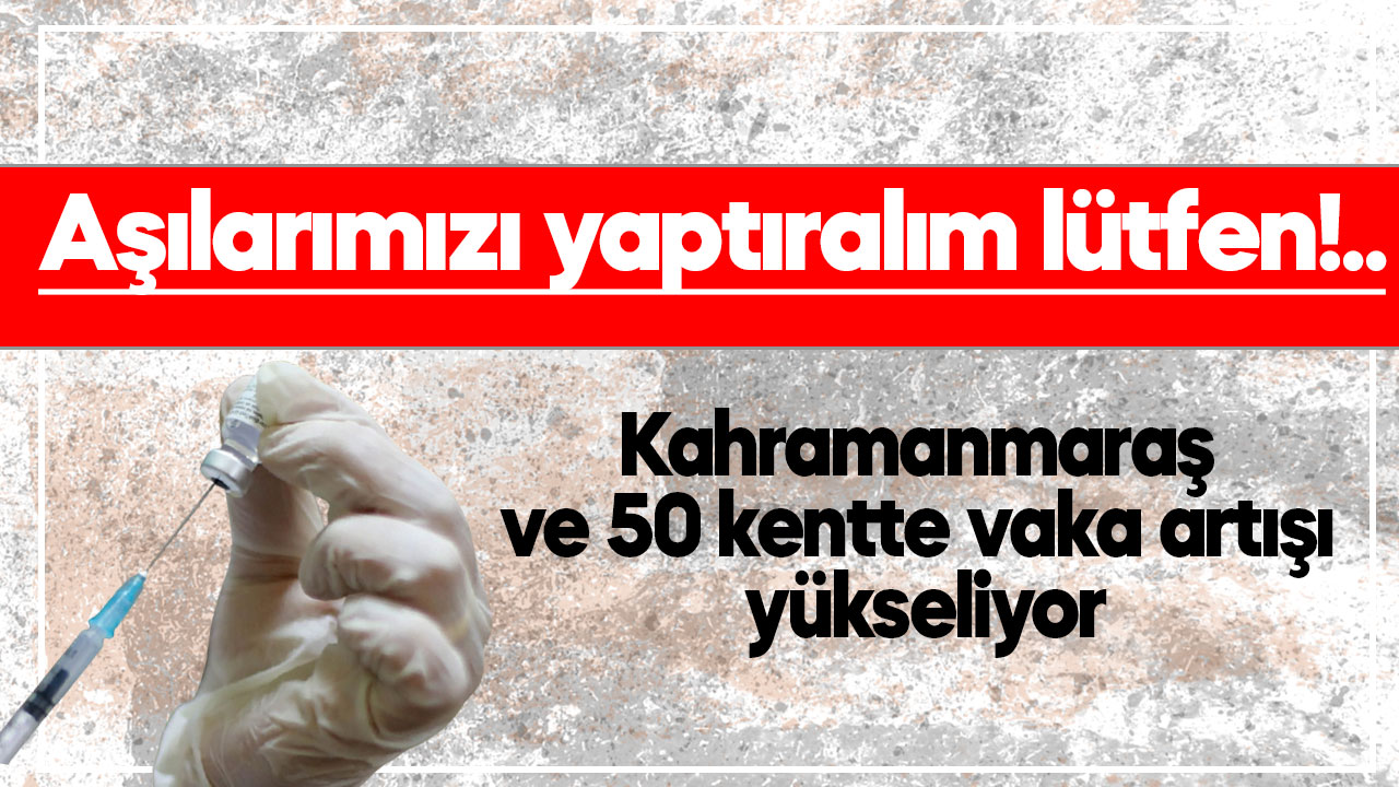 Kahramanmaraş ve 50 kentte vaka artışı yükseliyor