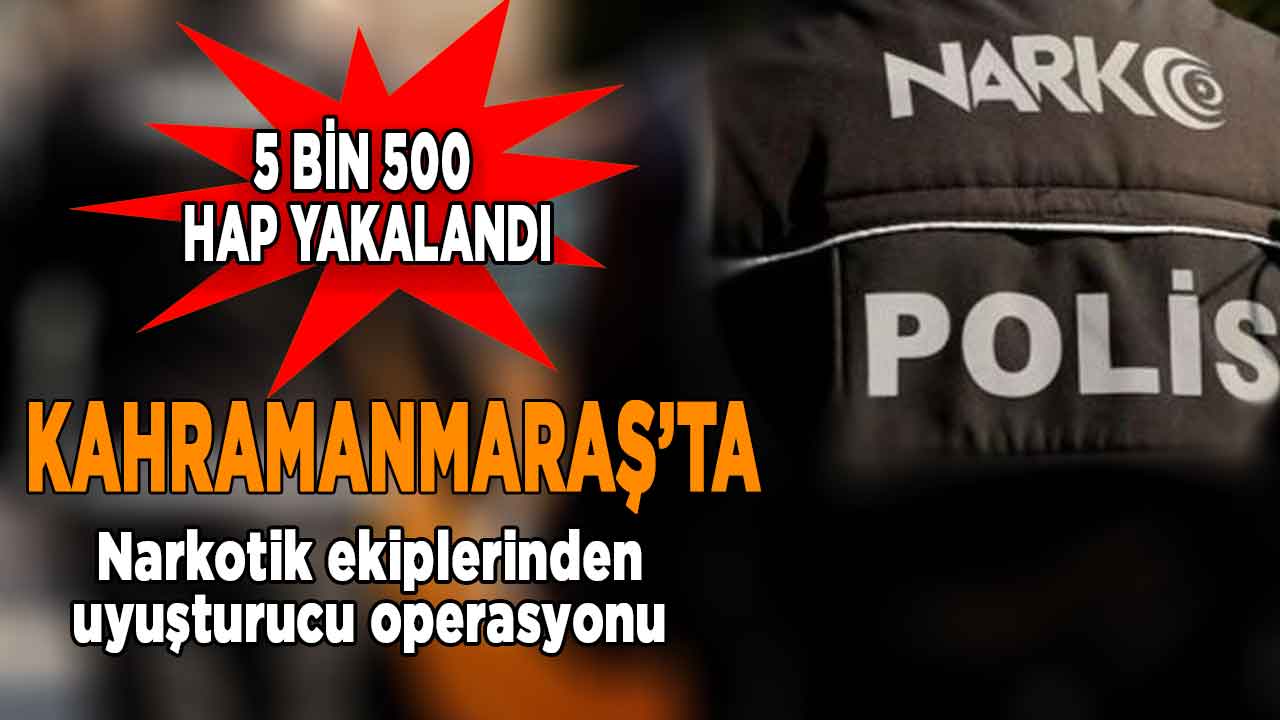 Kahramanmaraş'ta uyuşturucu operasyonunda 5 bin 500 hap yakalandı