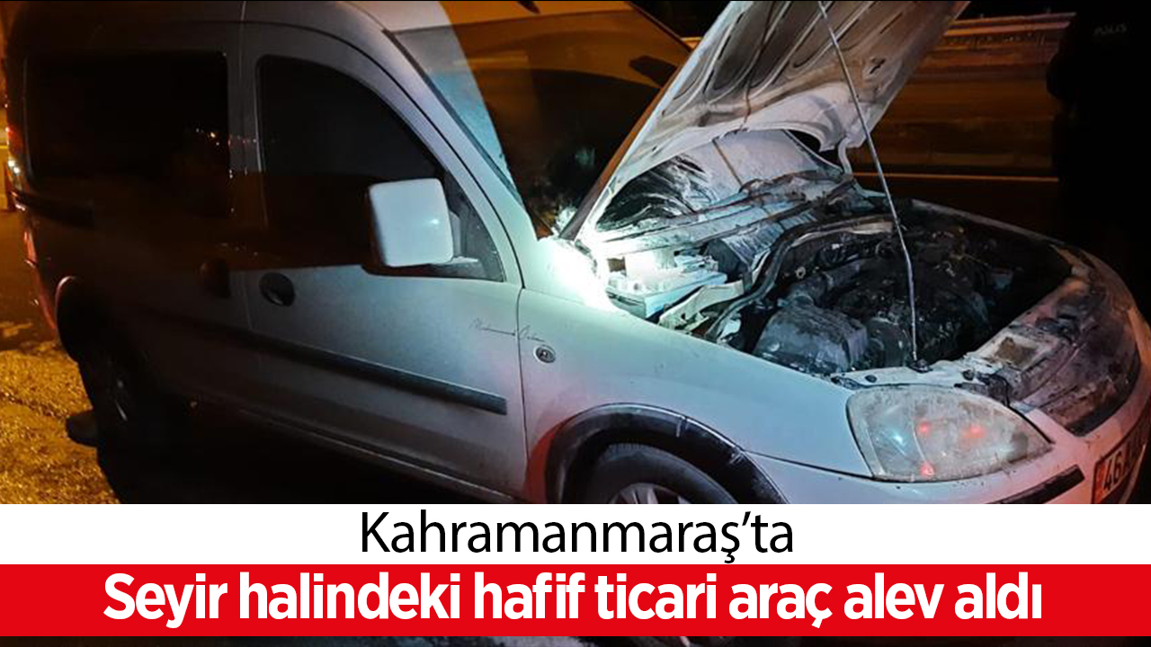 Kahramanmaraş’ta seyir halindeki hafif ticari araç alev aldı 