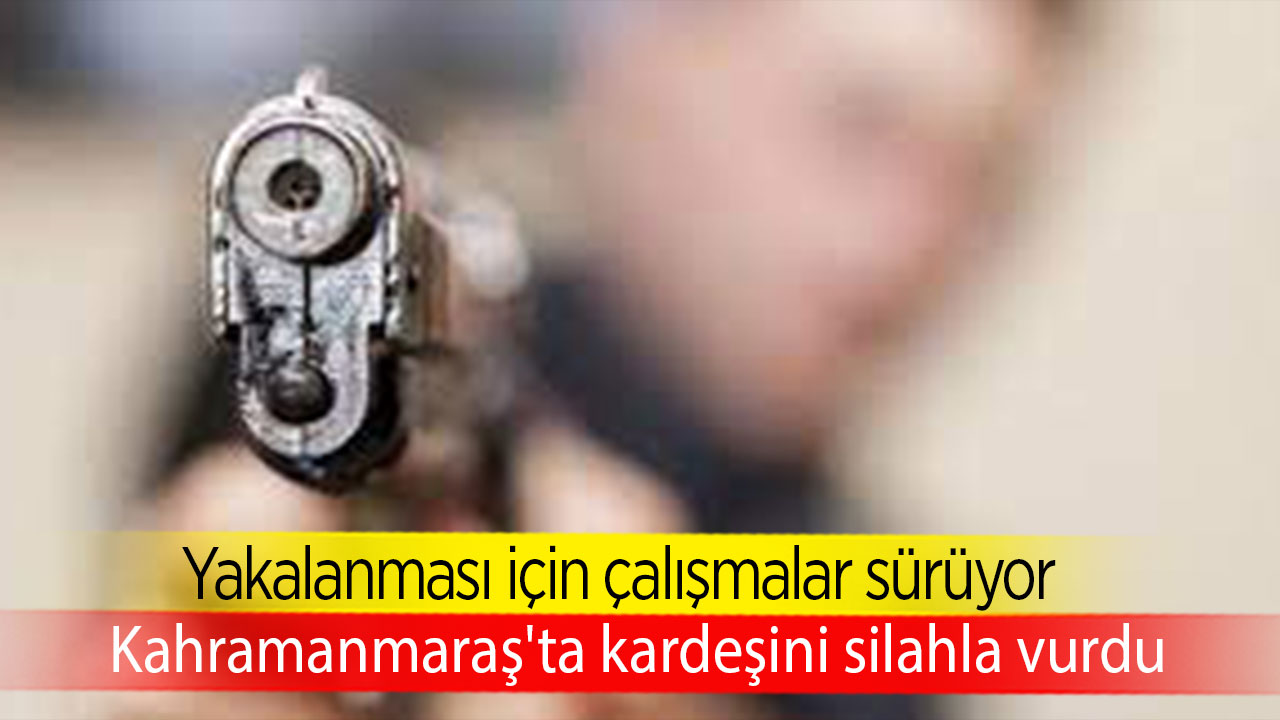 Kahramanmaraş'ta kardeşini silahla vurdu