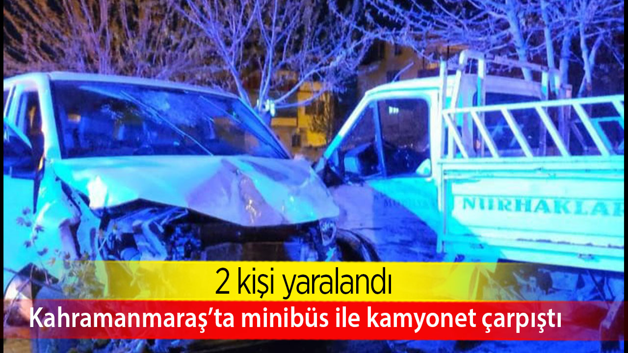 Kahramanmaraş’ta minibüs ile kamyonet çarpıştı
