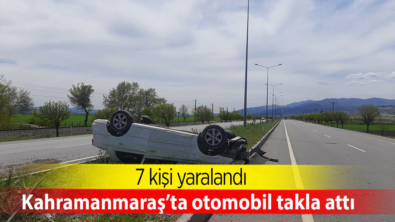 Kahramanmaraş’ta otomobil takla attı: 7 kişi yaralandı