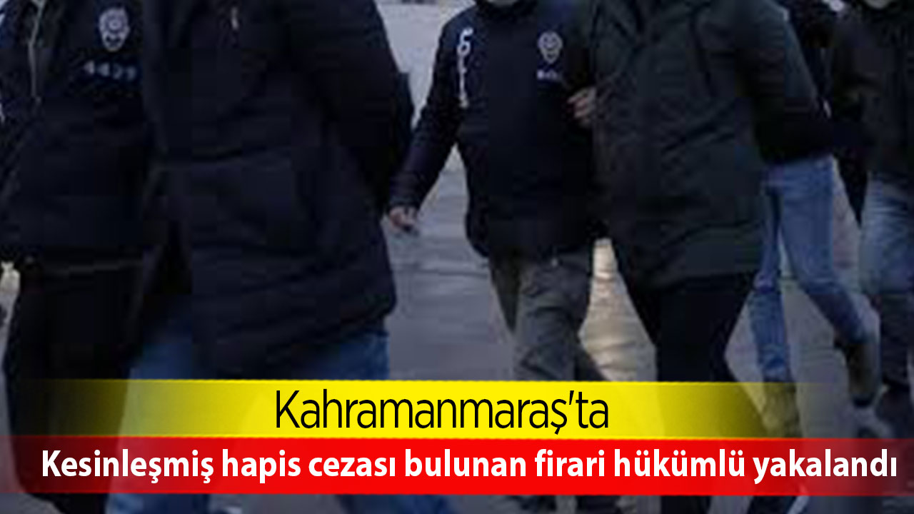 Kahramanmaraş'ta kesinleşmiş hapis cezası bulunan firari hükümlü yakalandı