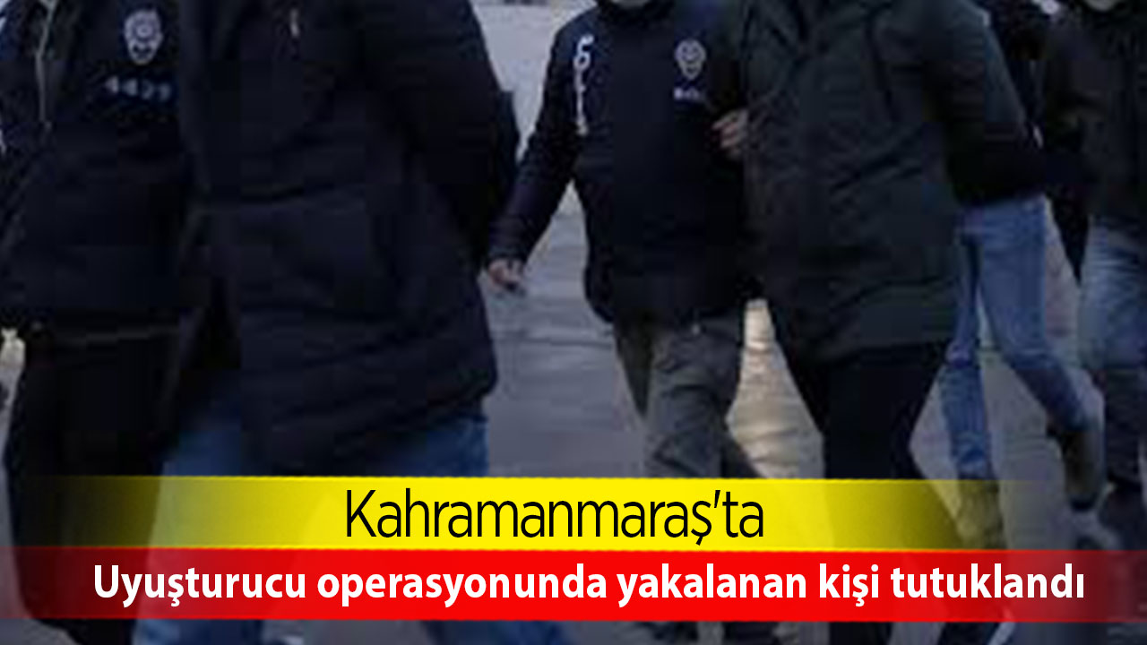 Kahramanmaraş'ta uyuşturucu operasyonunda yakalanan kişi tutuklandı