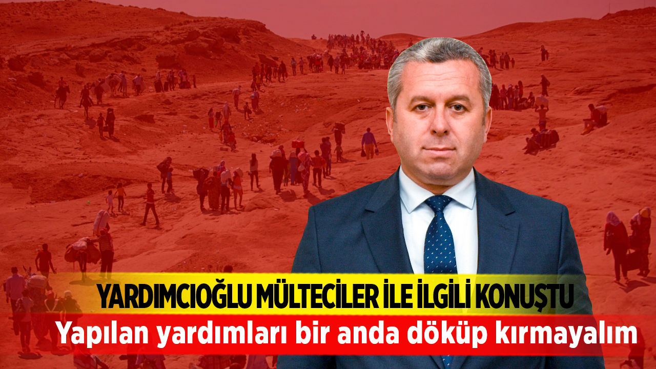 Yardımcıoğlu Mülteciler ile ilgili konuştu; Yapılan yardımları bir anda döküp kırmayalım
