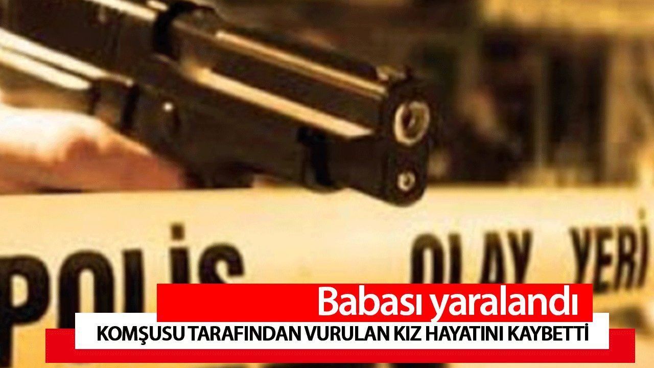 Kahramanmaraş'ta komşusu tarafından vurulan kız hayatını kaybetti