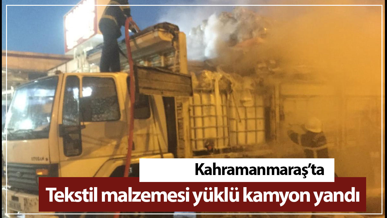 Kahramanmaraş’ta tekstil malzemesi yüklü kamyon yandı