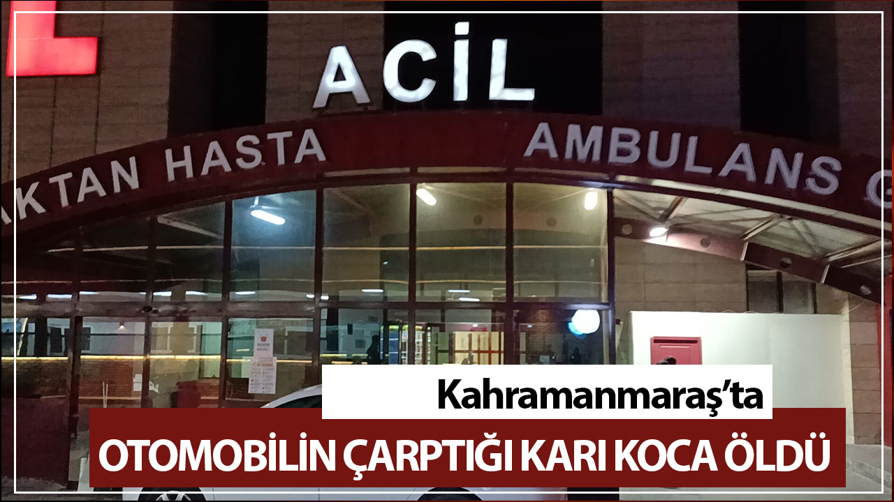 Kahramanmaraş’ta otomobilin çarptığı karı koca öldü 