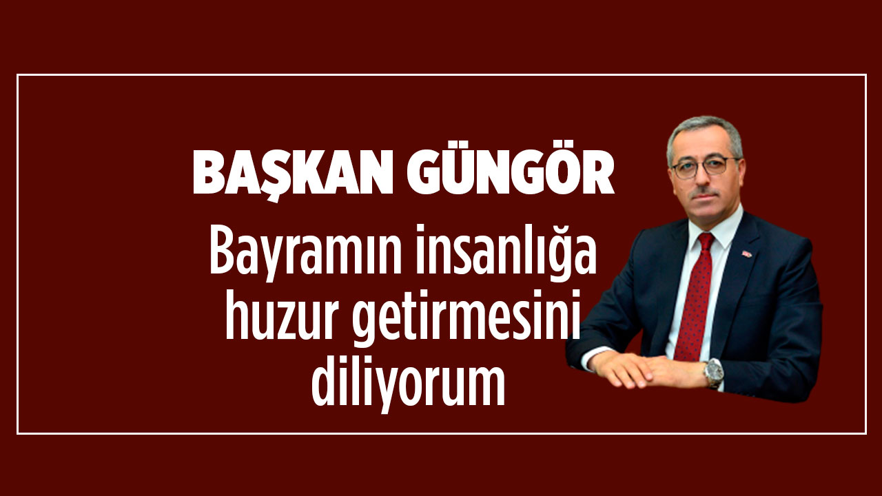 Başkan Güngör: “Bayramın insanlığa huzur getirmesini diliyorum”