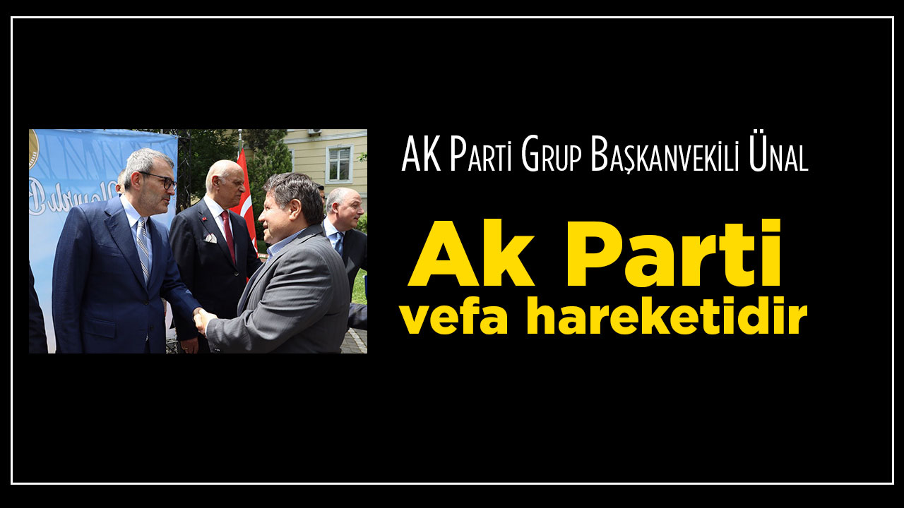AK Parti Grup Başkanvekili Ünal: ‘Ak Parti vefa hareketidir’