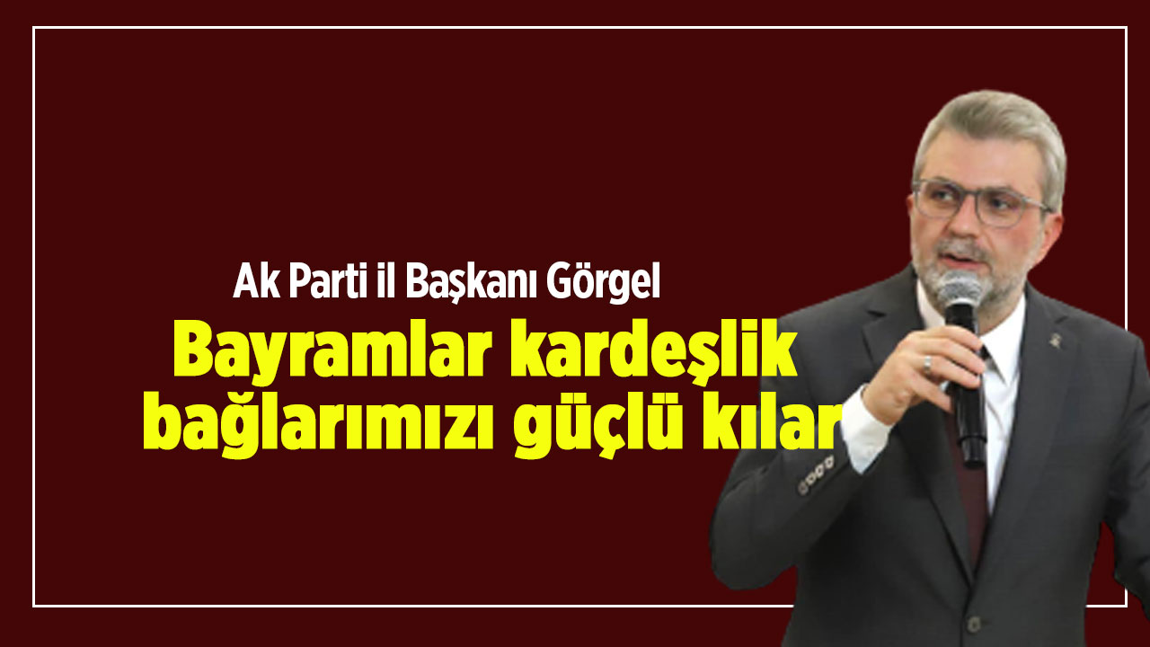 Ak Parti il Başkanı Görgel: Bayramlar kardeşlik bağlarımızı güçlü kılar
