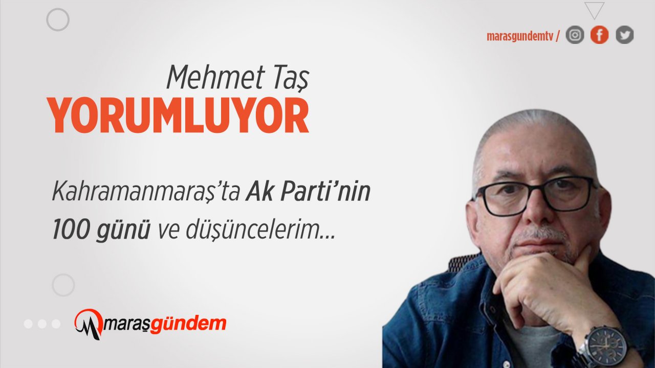 Kahramanmaraş’ta Ak Parti’nin 100 günü ve düşüncelerim!