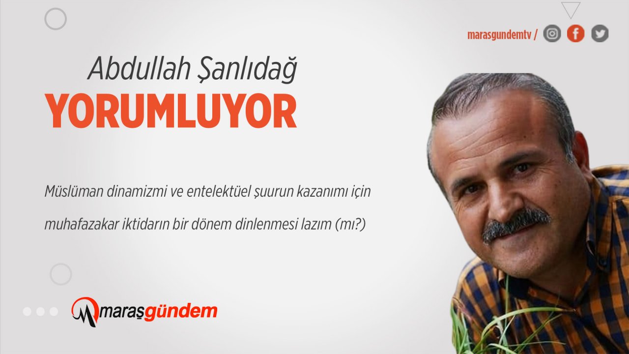 Müslüman dinamizmi ve entelektüel şuurun kazanımı için muhafazakar iktidarın bir dönem dinlenmesi lazım (mı?)