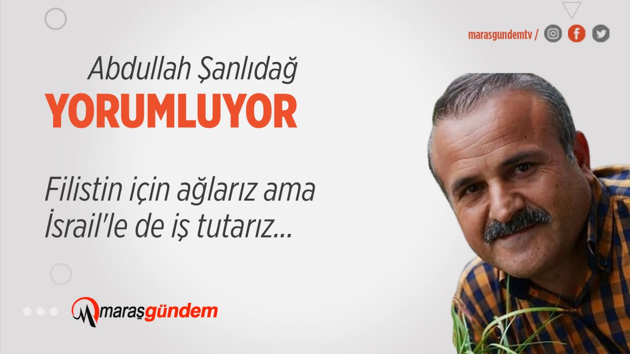 Filistin için ağlarız ama İsrail'le de iş tutarız