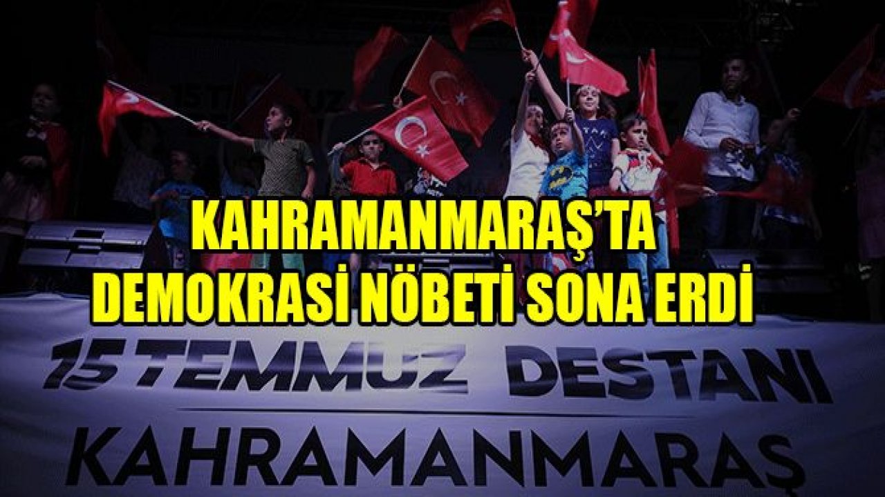 KAHRAMANMARAŞ’TA DEMOKRASİ NÖBETİ SONA ERDİ